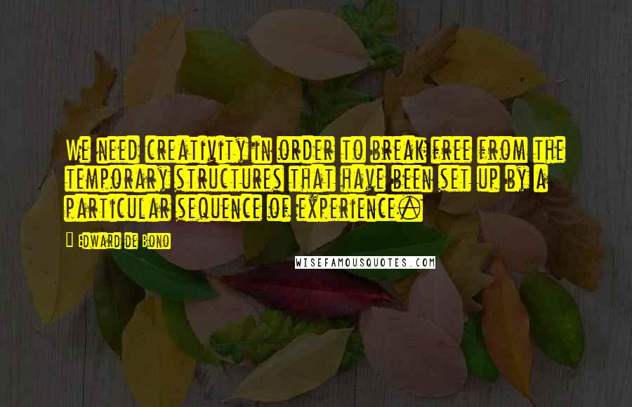 Edward De Bono Quotes: We need creativity in order to break free from the temporary structures that have been set up by a particular sequence of experience.