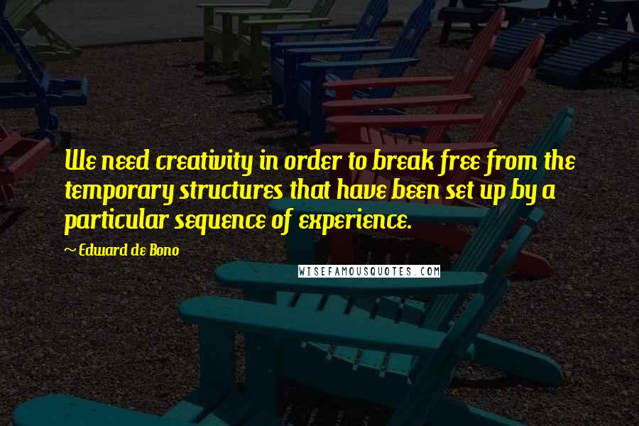 Edward De Bono Quotes: We need creativity in order to break free from the temporary structures that have been set up by a particular sequence of experience.