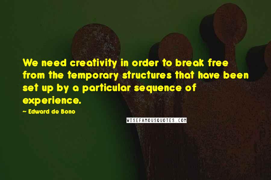 Edward De Bono Quotes: We need creativity in order to break free from the temporary structures that have been set up by a particular sequence of experience.