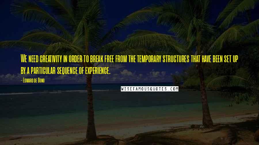 Edward De Bono Quotes: We need creativity in order to break free from the temporary structures that have been set up by a particular sequence of experience.