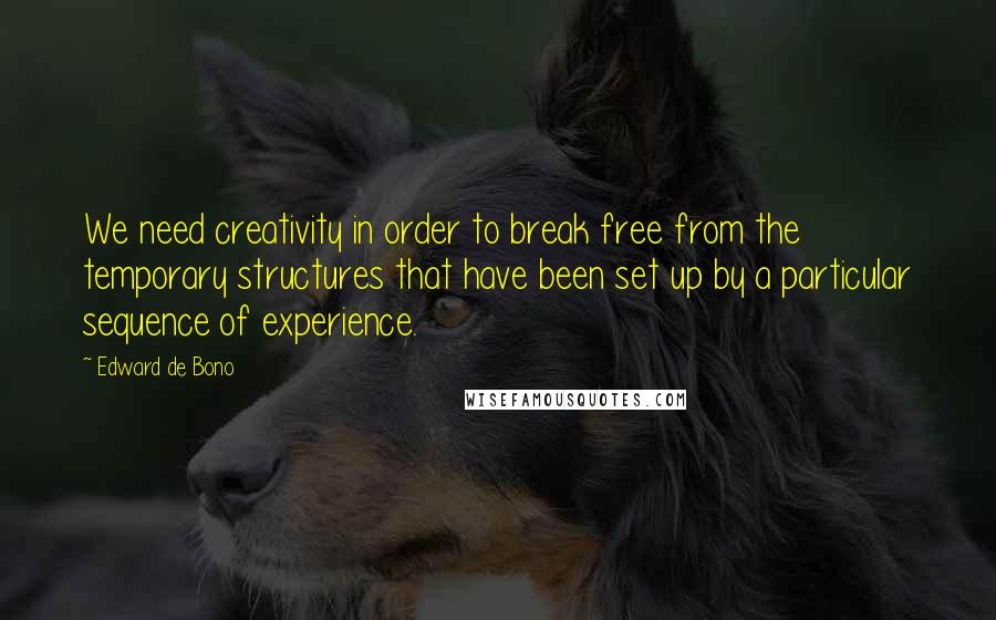 Edward De Bono Quotes: We need creativity in order to break free from the temporary structures that have been set up by a particular sequence of experience.