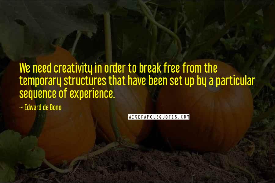 Edward De Bono Quotes: We need creativity in order to break free from the temporary structures that have been set up by a particular sequence of experience.