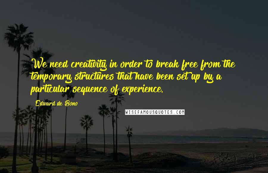 Edward De Bono Quotes: We need creativity in order to break free from the temporary structures that have been set up by a particular sequence of experience.