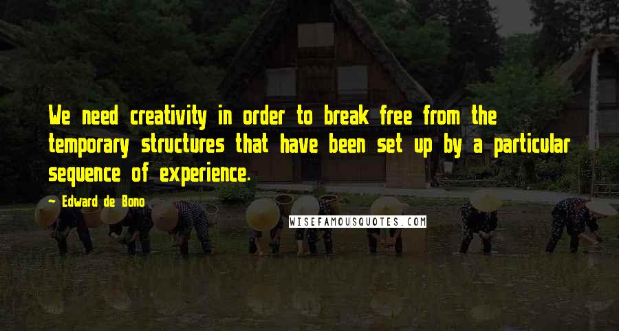 Edward De Bono Quotes: We need creativity in order to break free from the temporary structures that have been set up by a particular sequence of experience.