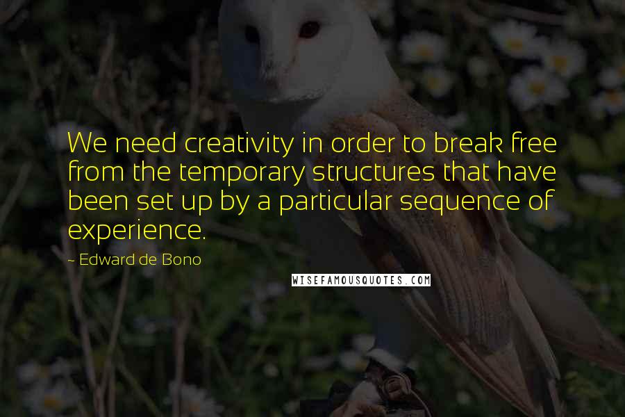 Edward De Bono Quotes: We need creativity in order to break free from the temporary structures that have been set up by a particular sequence of experience.