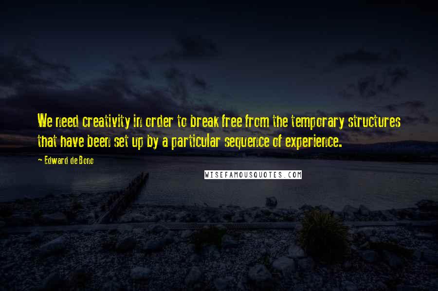 Edward De Bono Quotes: We need creativity in order to break free from the temporary structures that have been set up by a particular sequence of experience.