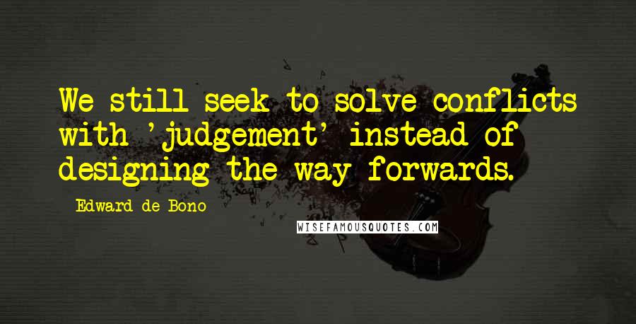 Edward De Bono Quotes: We still seek to solve conflicts with 'judgement' instead of designing the way forwards.