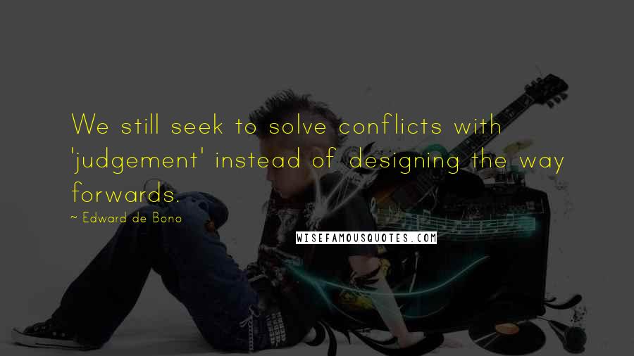 Edward De Bono Quotes: We still seek to solve conflicts with 'judgement' instead of designing the way forwards.