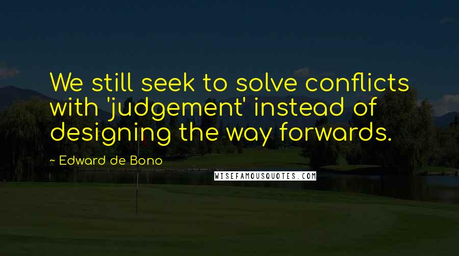 Edward De Bono Quotes: We still seek to solve conflicts with 'judgement' instead of designing the way forwards.