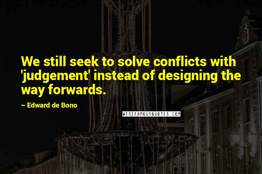 Edward De Bono Quotes: We still seek to solve conflicts with 'judgement' instead of designing the way forwards.