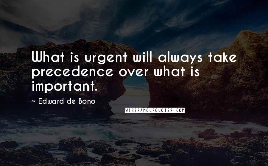 Edward De Bono Quotes: What is urgent will always take precedence over what is important.