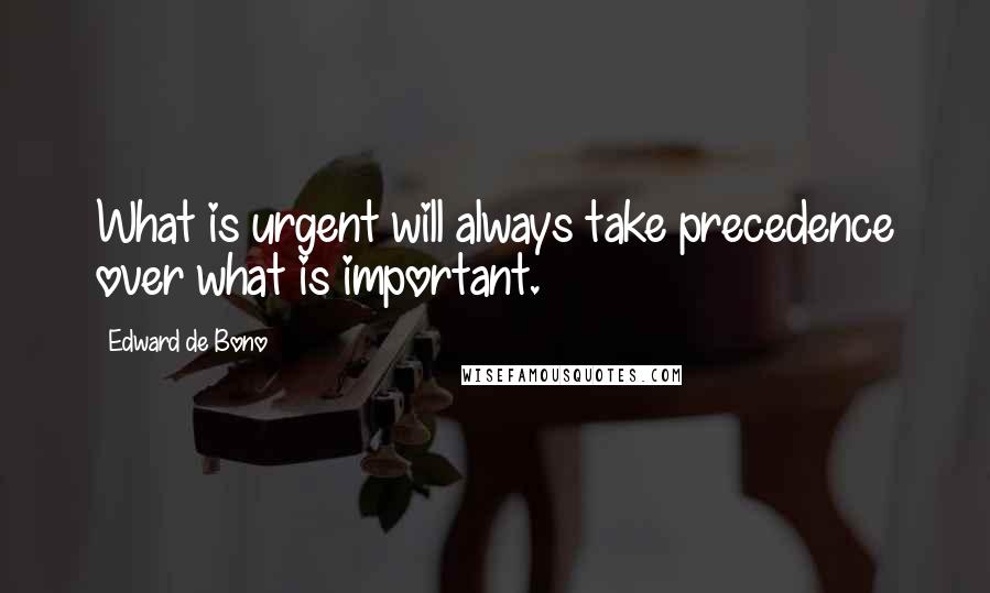 Edward De Bono Quotes: What is urgent will always take precedence over what is important.