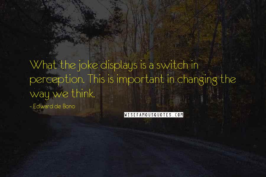 Edward De Bono Quotes: What the joke displays is a switch in perception. This is important in changing the way we think.