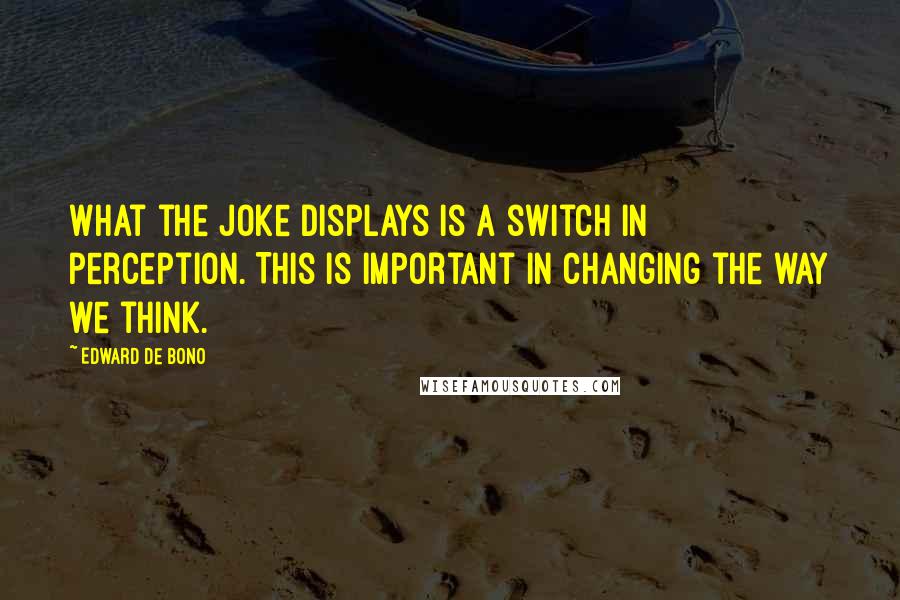 Edward De Bono Quotes: What the joke displays is a switch in perception. This is important in changing the way we think.