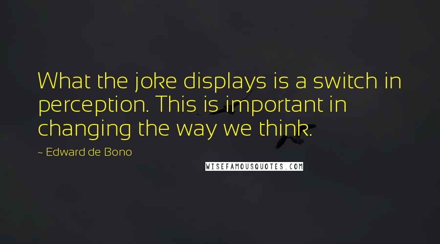 Edward De Bono Quotes: What the joke displays is a switch in perception. This is important in changing the way we think.