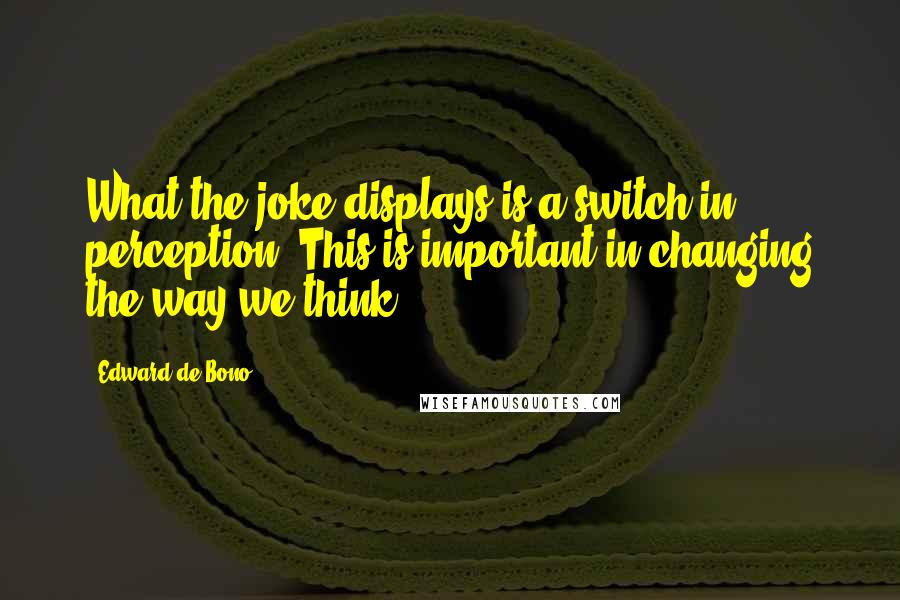 Edward De Bono Quotes: What the joke displays is a switch in perception. This is important in changing the way we think.