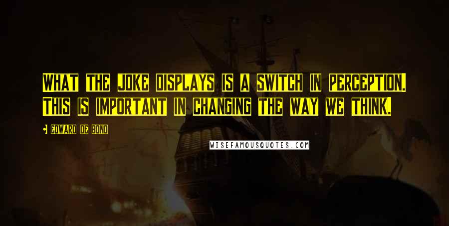 Edward De Bono Quotes: What the joke displays is a switch in perception. This is important in changing the way we think.