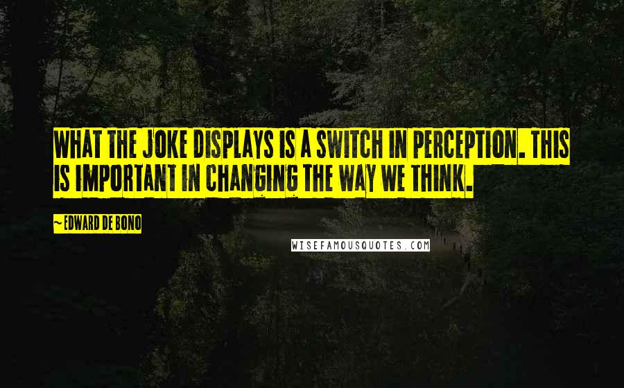 Edward De Bono Quotes: What the joke displays is a switch in perception. This is important in changing the way we think.