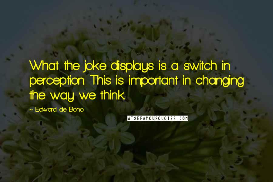 Edward De Bono Quotes: What the joke displays is a switch in perception. This is important in changing the way we think.