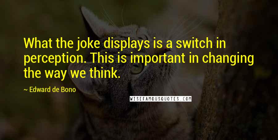 Edward De Bono Quotes: What the joke displays is a switch in perception. This is important in changing the way we think.