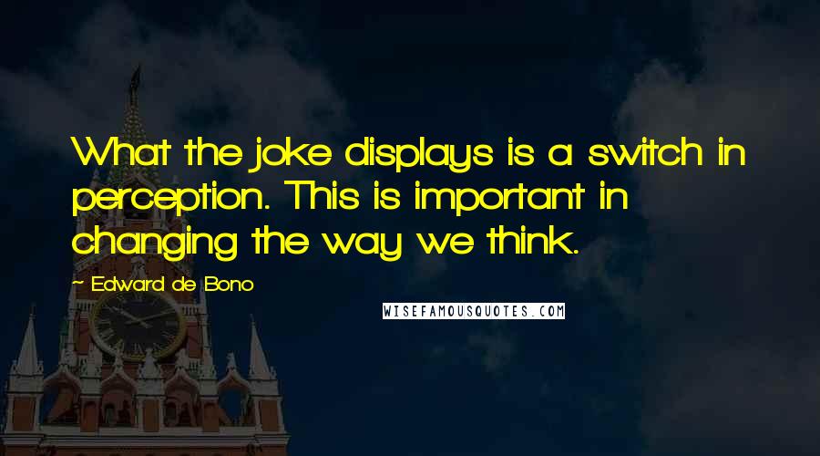 Edward De Bono Quotes: What the joke displays is a switch in perception. This is important in changing the way we think.