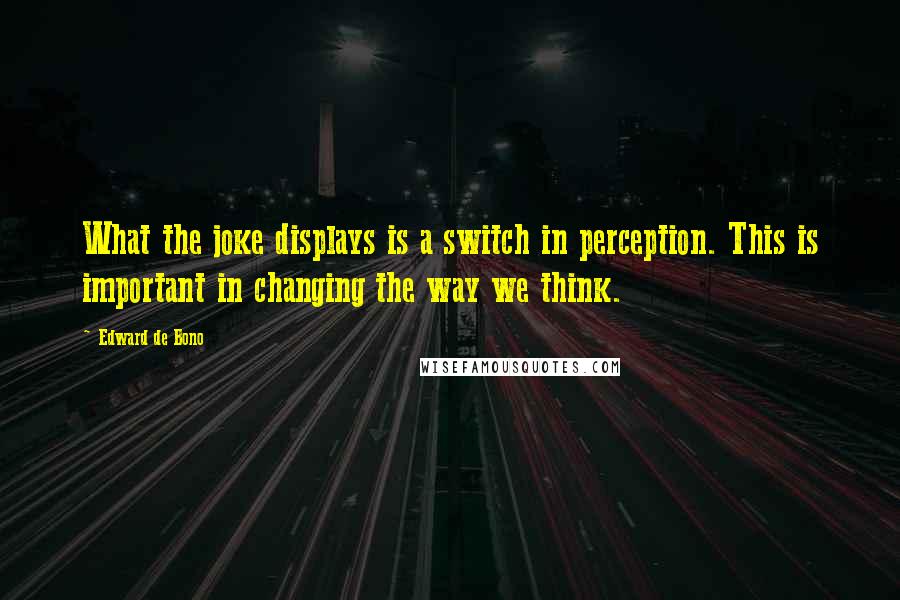 Edward De Bono Quotes: What the joke displays is a switch in perception. This is important in changing the way we think.