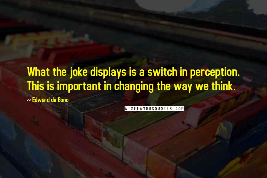 Edward De Bono Quotes: What the joke displays is a switch in perception. This is important in changing the way we think.