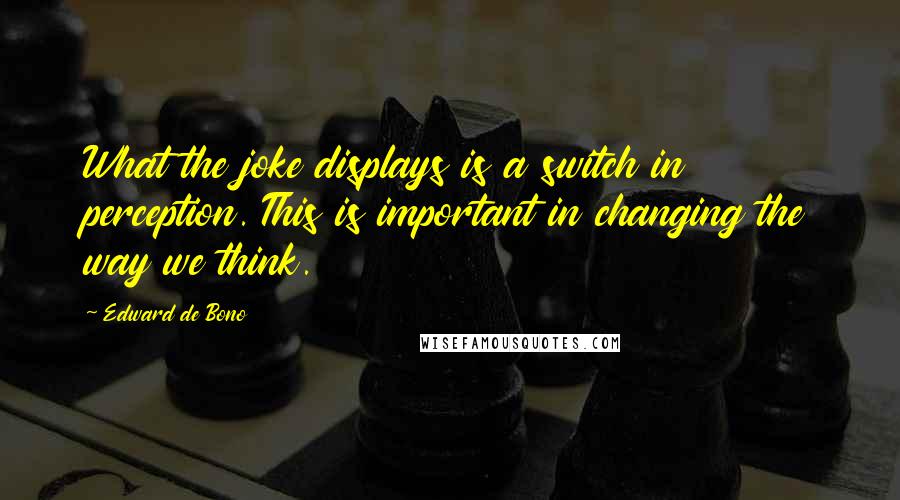 Edward De Bono Quotes: What the joke displays is a switch in perception. This is important in changing the way we think.