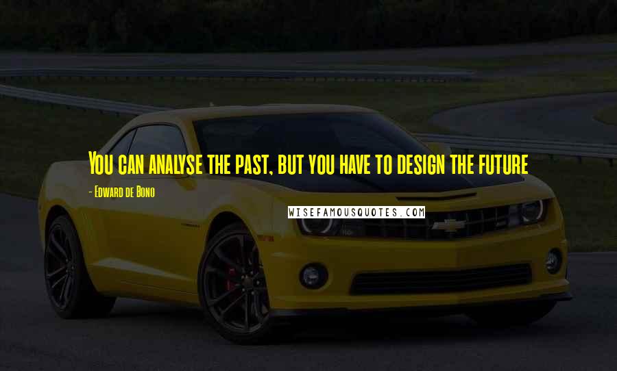 Edward De Bono Quotes: You can analyse the past, but you have to design the future