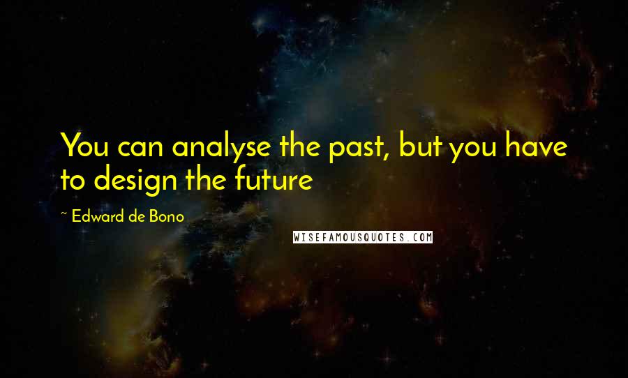 Edward De Bono Quotes: You can analyse the past, but you have to design the future