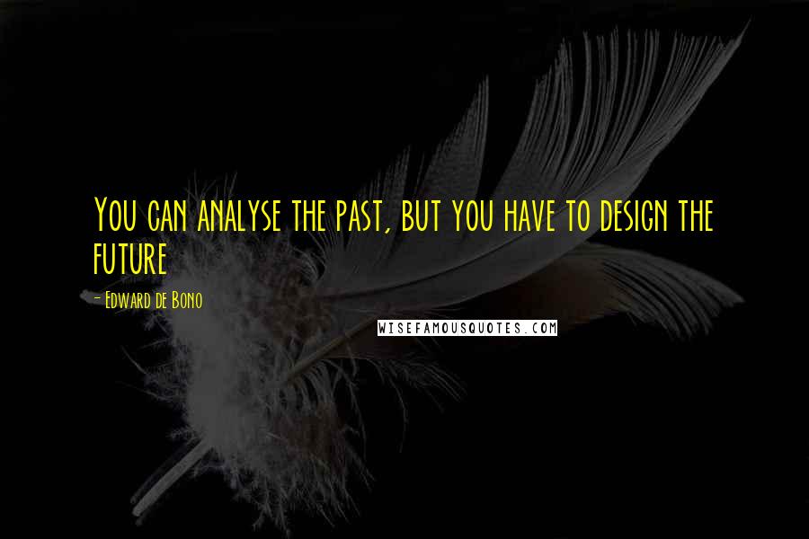 Edward De Bono Quotes: You can analyse the past, but you have to design the future