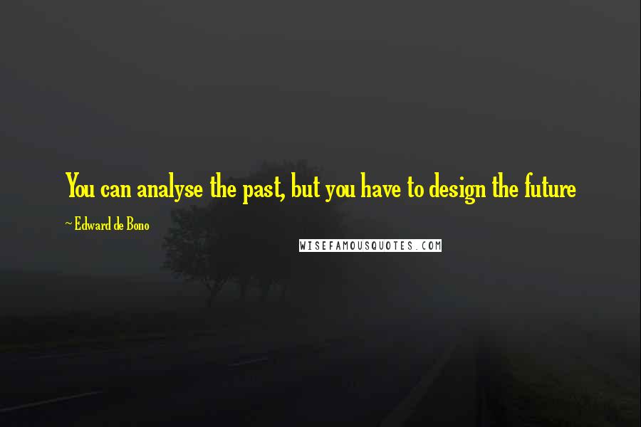 Edward De Bono Quotes: You can analyse the past, but you have to design the future