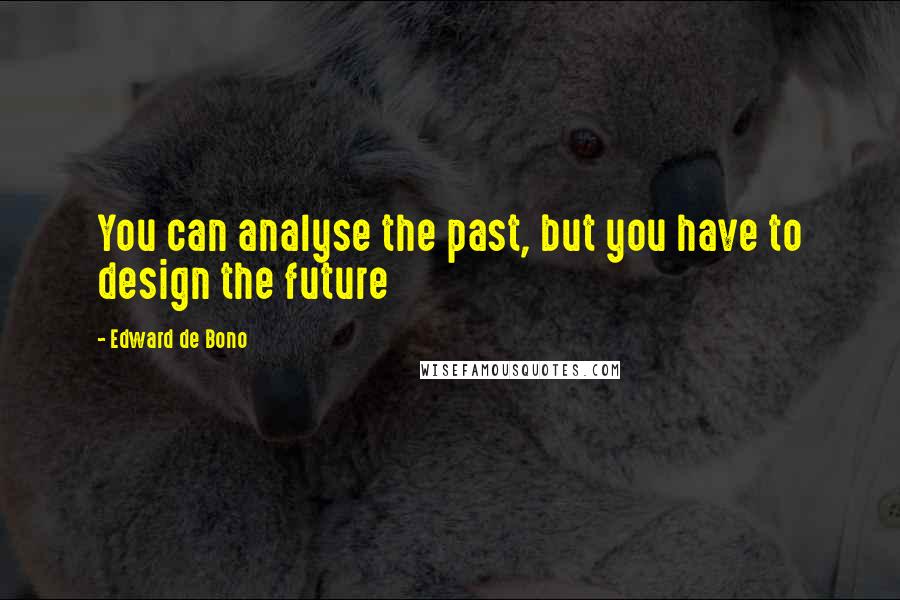Edward De Bono Quotes: You can analyse the past, but you have to design the future