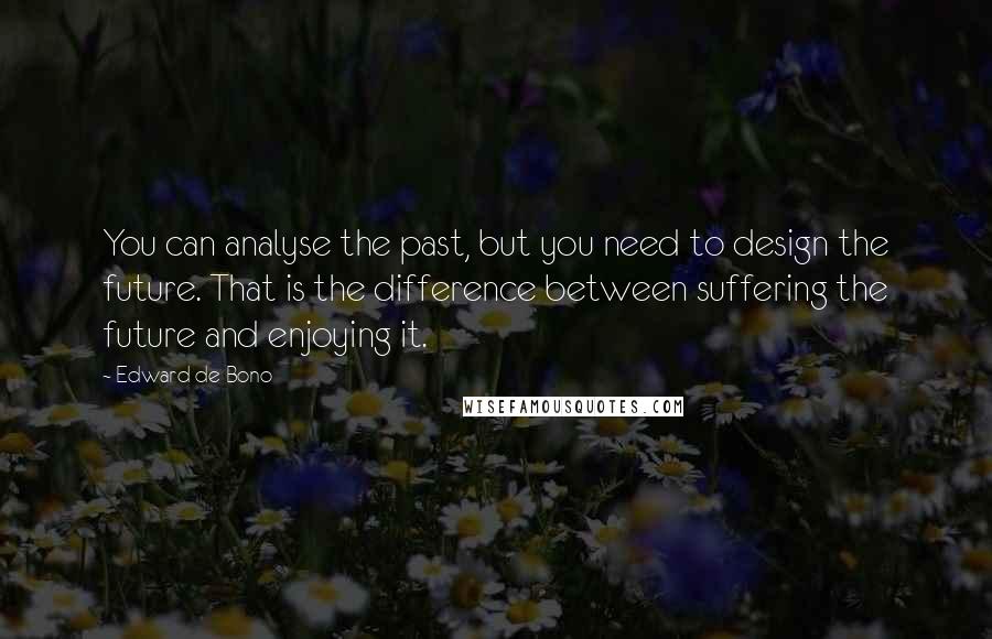 Edward De Bono Quotes: You can analyse the past, but you need to design the future. That is the difference between suffering the future and enjoying it.