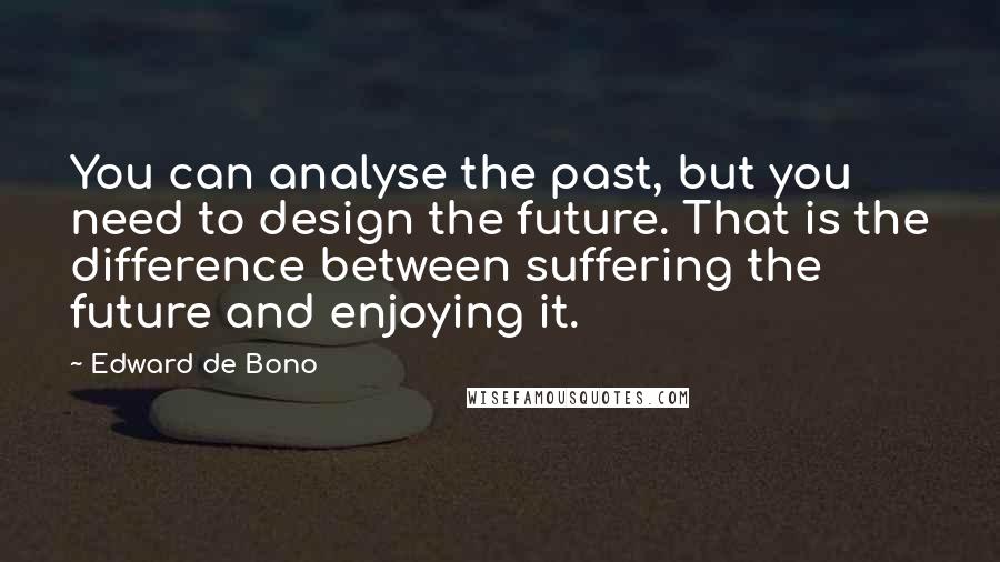 Edward De Bono Quotes: You can analyse the past, but you need to design the future. That is the difference between suffering the future and enjoying it.