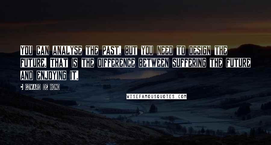 Edward De Bono Quotes: You can analyse the past, but you need to design the future. That is the difference between suffering the future and enjoying it.