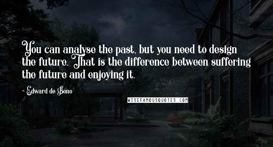 Edward De Bono Quotes: You can analyse the past, but you need to design the future. That is the difference between suffering the future and enjoying it.