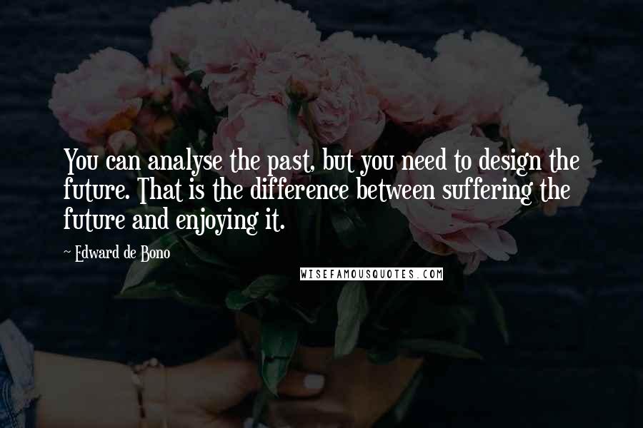 Edward De Bono Quotes: You can analyse the past, but you need to design the future. That is the difference between suffering the future and enjoying it.