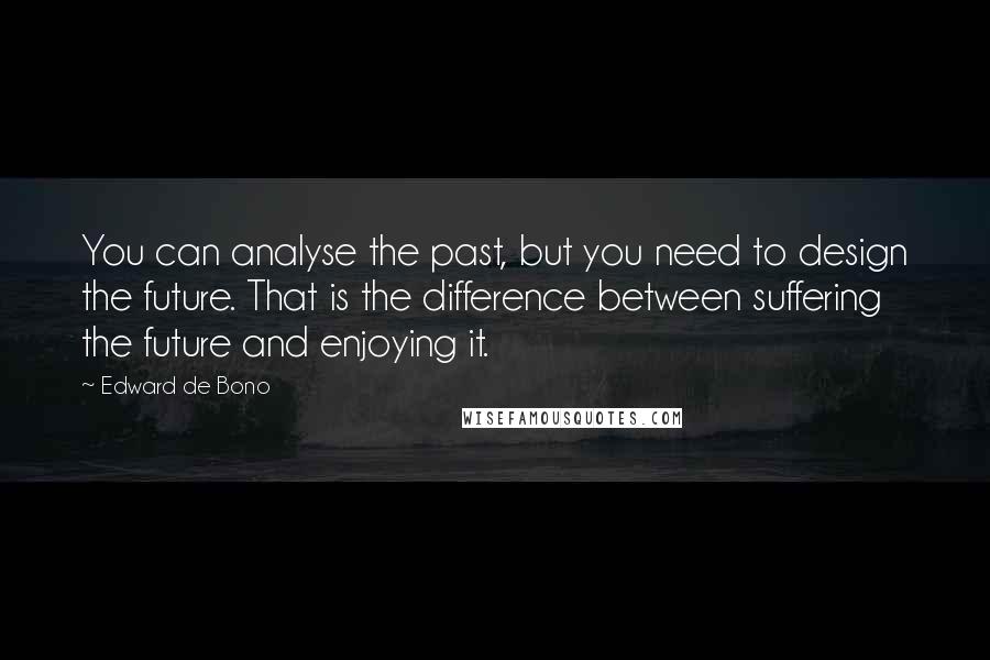 Edward De Bono Quotes: You can analyse the past, but you need to design the future. That is the difference between suffering the future and enjoying it.