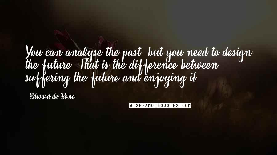 Edward De Bono Quotes: You can analyse the past, but you need to design the future. That is the difference between suffering the future and enjoying it.