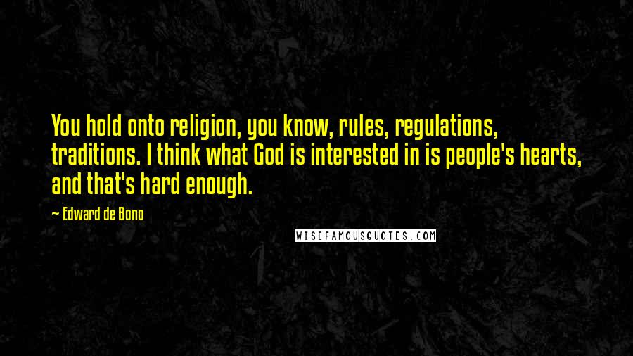 Edward De Bono Quotes: You hold onto religion, you know, rules, regulations, traditions. I think what God is interested in is people's hearts, and that's hard enough.