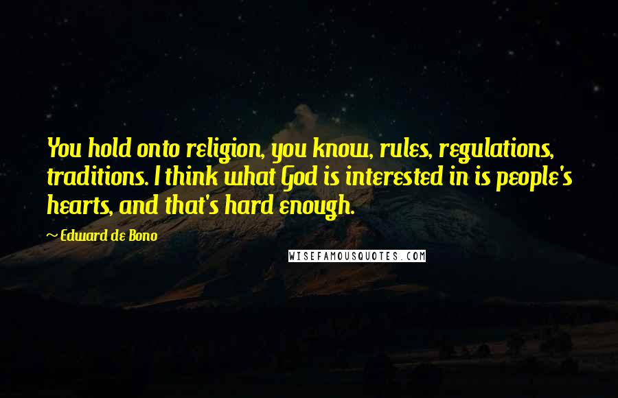 Edward De Bono Quotes: You hold onto religion, you know, rules, regulations, traditions. I think what God is interested in is people's hearts, and that's hard enough.