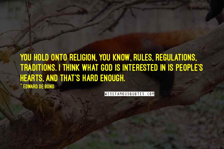 Edward De Bono Quotes: You hold onto religion, you know, rules, regulations, traditions. I think what God is interested in is people's hearts, and that's hard enough.