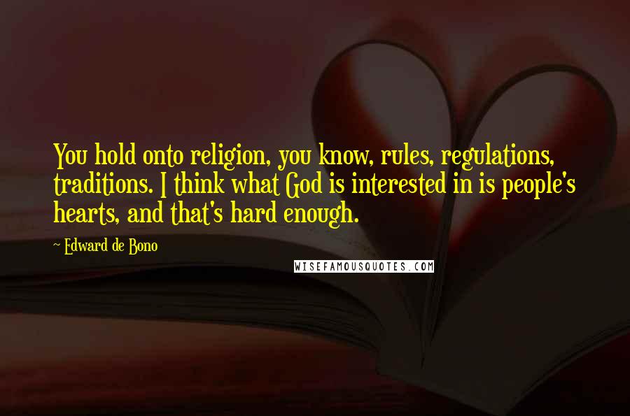 Edward De Bono Quotes: You hold onto religion, you know, rules, regulations, traditions. I think what God is interested in is people's hearts, and that's hard enough.