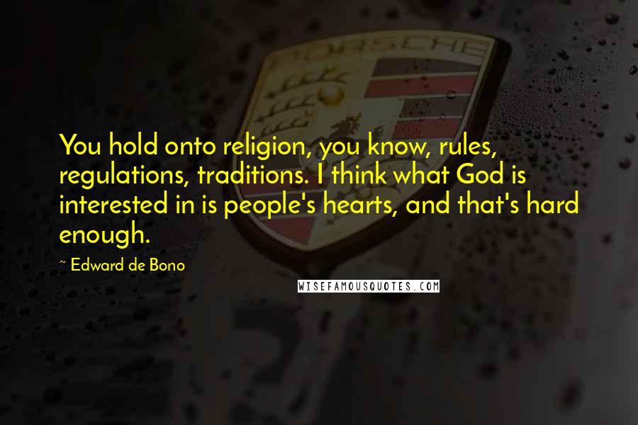 Edward De Bono Quotes: You hold onto religion, you know, rules, regulations, traditions. I think what God is interested in is people's hearts, and that's hard enough.