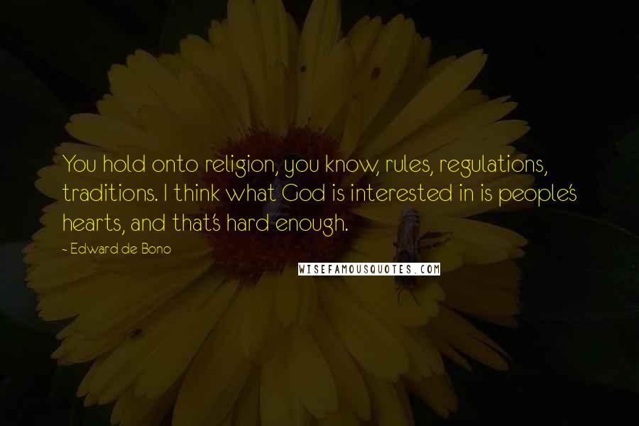 Edward De Bono Quotes: You hold onto religion, you know, rules, regulations, traditions. I think what God is interested in is people's hearts, and that's hard enough.