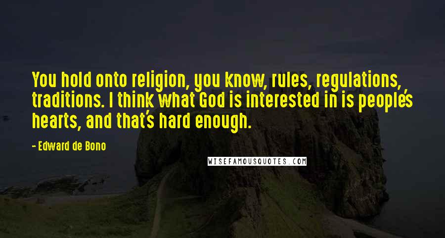 Edward De Bono Quotes: You hold onto religion, you know, rules, regulations, traditions. I think what God is interested in is people's hearts, and that's hard enough.