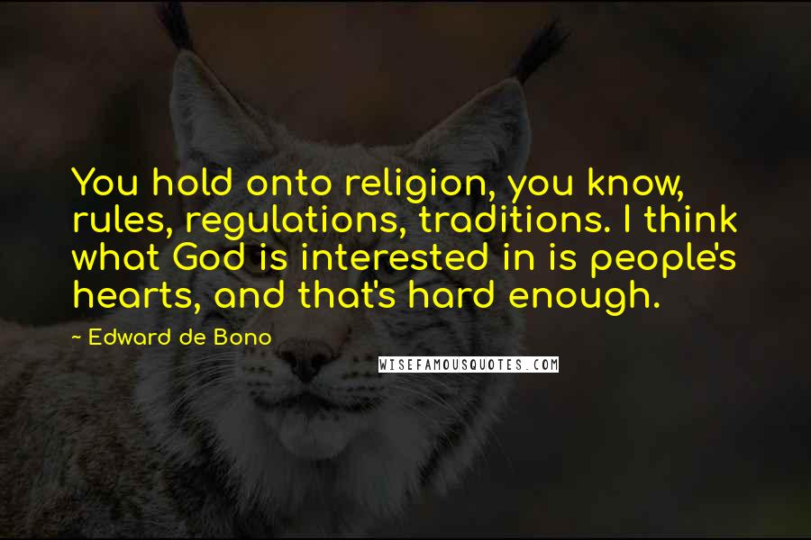 Edward De Bono Quotes: You hold onto religion, you know, rules, regulations, traditions. I think what God is interested in is people's hearts, and that's hard enough.