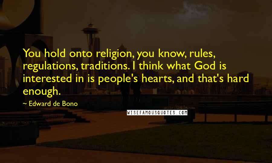 Edward De Bono Quotes: You hold onto religion, you know, rules, regulations, traditions. I think what God is interested in is people's hearts, and that's hard enough.