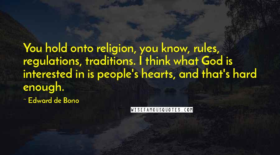 Edward De Bono Quotes: You hold onto religion, you know, rules, regulations, traditions. I think what God is interested in is people's hearts, and that's hard enough.